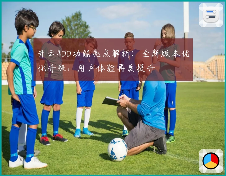 开云App功能亮点解析：全新版本优化升级，用户体验再度提升