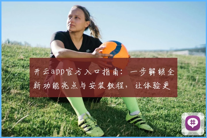 开云app官方入口指南：一步解锁全新功能亮点与安装教程，让体验更畅快