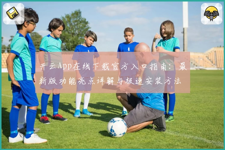 开云App在线下载官方入口指南：最新版功能亮点详解与极速安装方法