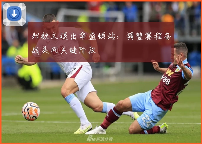 郑钦文退出华盛顿站，调整赛程备战美网关键阶段