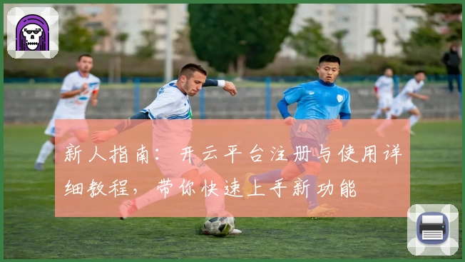 新人指南：开云平台注册与使用详细教程，带你快速上手新功能