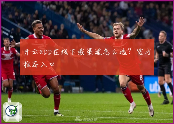 开云app在线下载渠道怎么选？官方推荐入口