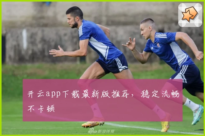 开云app下载最新版推荐，稳定流畅不卡顿