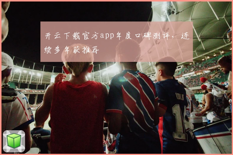 开云下载官方app年度口碑测评，连续多年获推荐