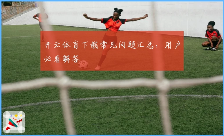 开云体育下载常见问题汇总，用户必看解答
