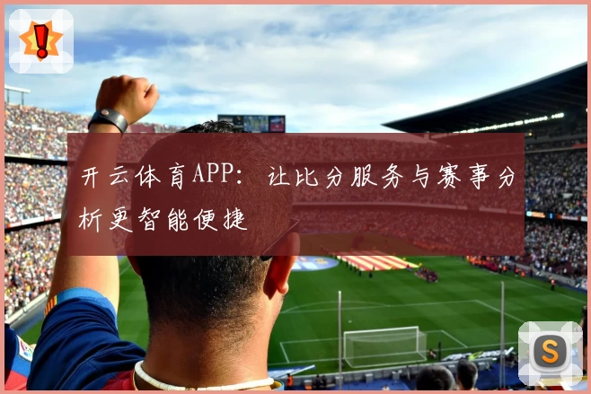 开云体育APP：让比分服务与赛事分析更智能便捷