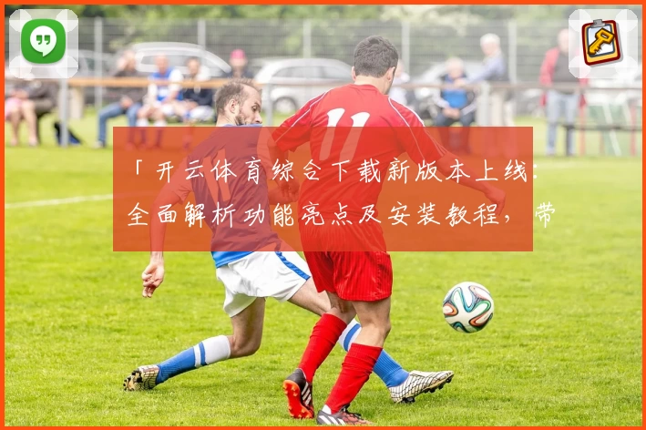 「开云体育综合下载新版本上线：全面解析功能亮点及安装教程，带你畅享极致运动体验」