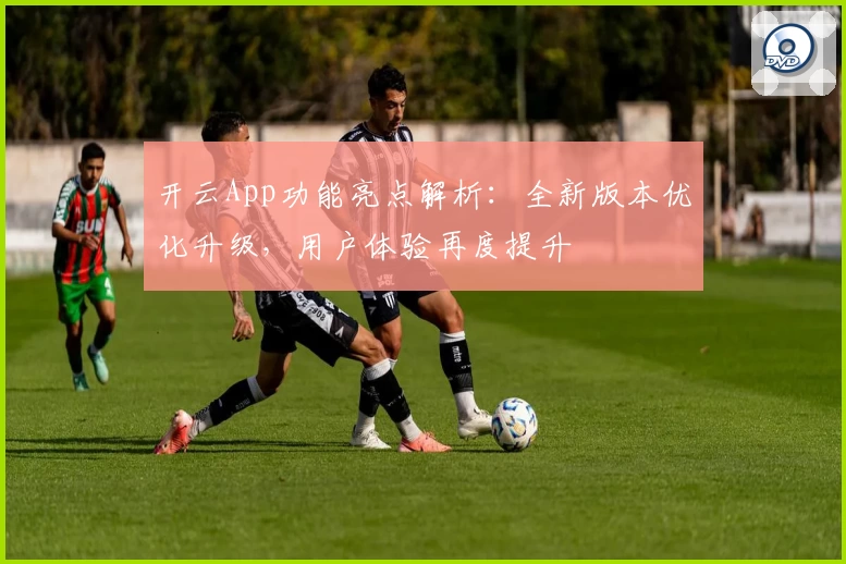 开云App功能亮点解析：全新版本优化升级，用户体验再度提升