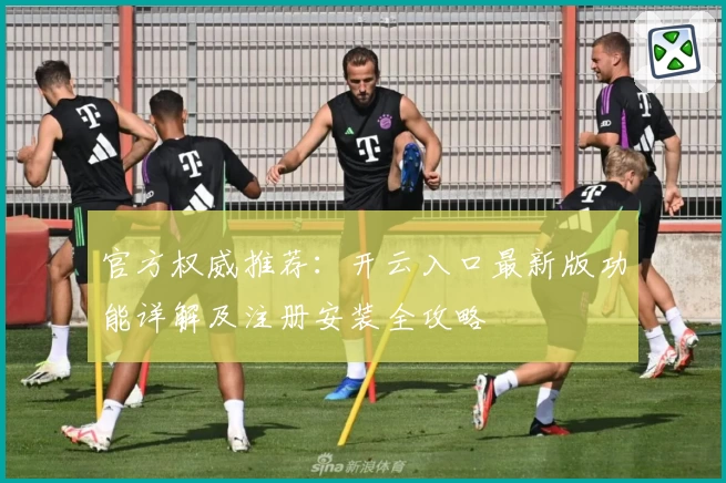 官方权威推荐：开云入口最新版功能详解及注册安装全攻略