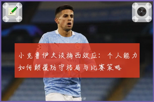 小克鲁伊夫谈梅西效应:个人能力如何颠覆防守格局与比赛策略
