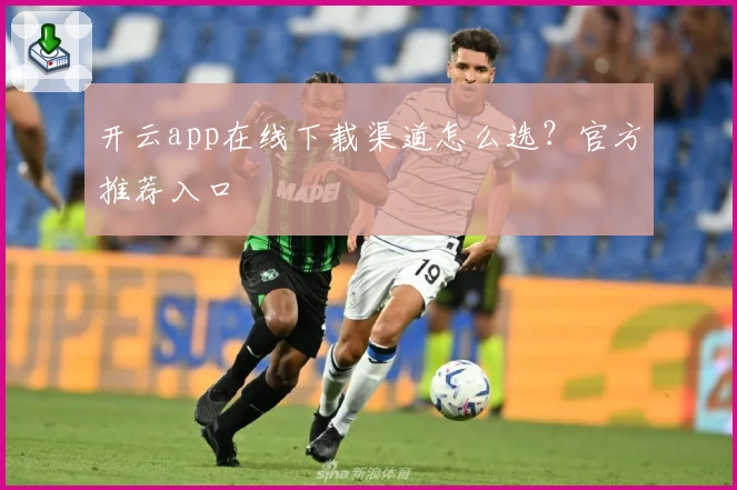 开云app在线下载渠道怎么选？官方推荐入口