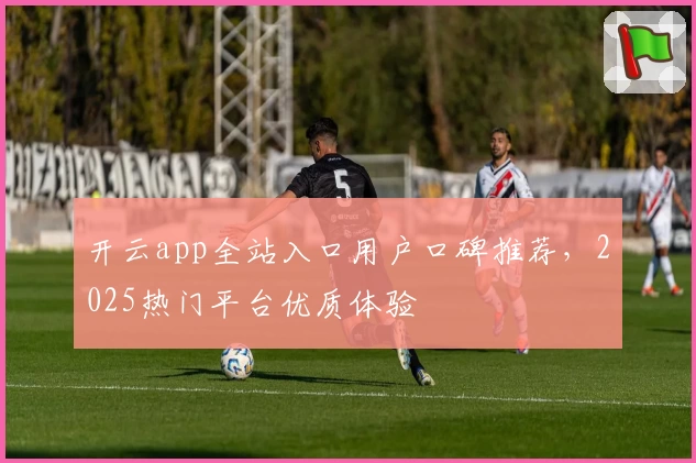 开云app全站入口用户口碑推荐，2025热门平台优质体验
