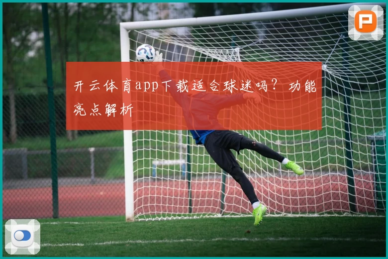 开云体育app下载适合球迷吗？功能亮点解析