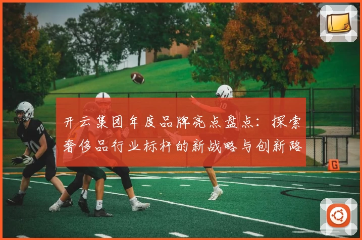 开云集团年度品牌亮点盘点：探索奢侈品行业标杆的新战略与创新路径