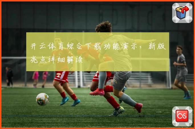 开云体育综合下载功能演示，新版亮点详细解读