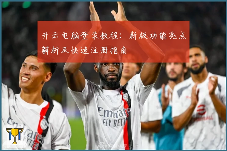 开云电脑登录教程：新版功能亮点解析及快速注册指南