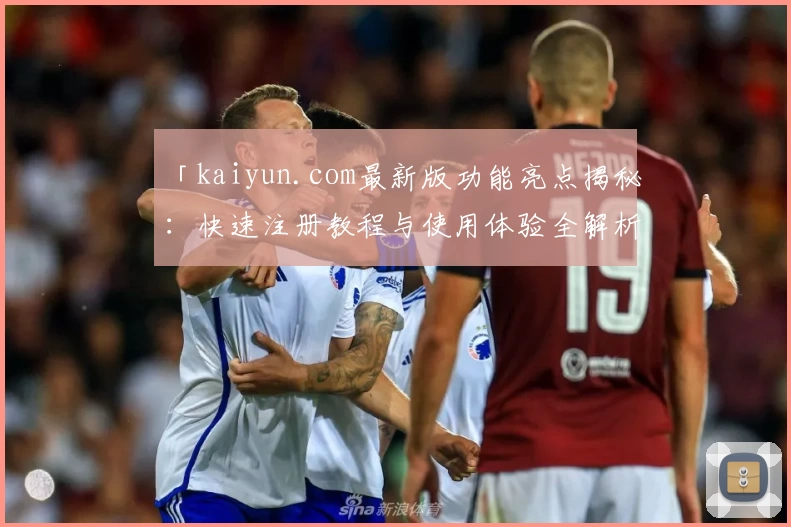 「kaiyun.com最新版功能亮点揭秘：快速注册教程与使用体验全解析」