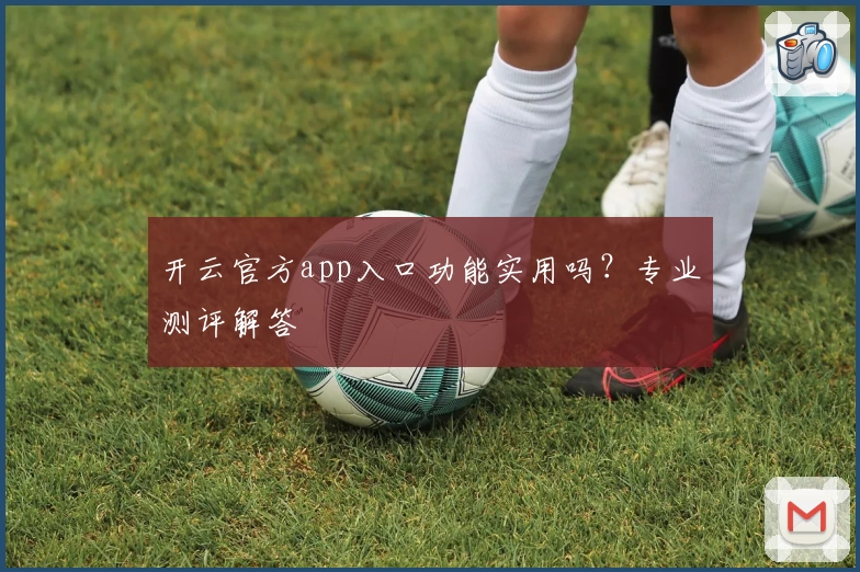 开云官方app入口功能实用吗？专业测评解答