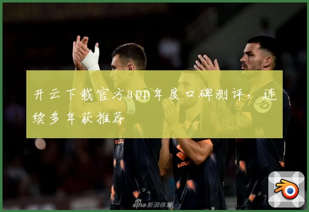 开云下载官方app年度口碑测评，连续多年获推荐