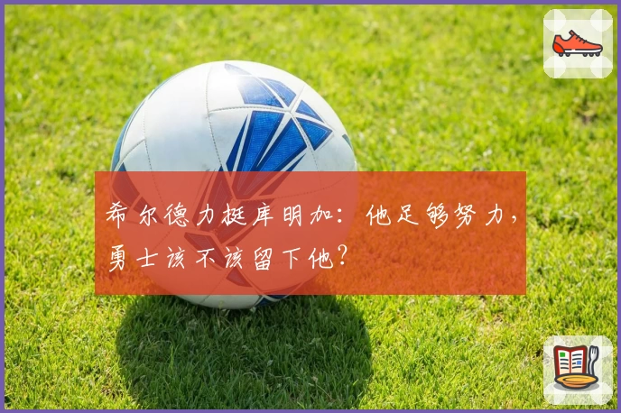 希尔德力挺库明加:他足够努力,勇士该不该留下他?