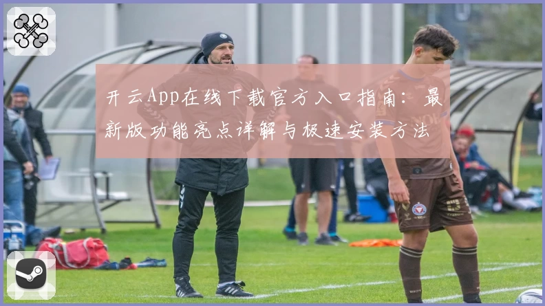 开云App在线下载官方入口指南：最新版功能亮点详解与极速安装方法