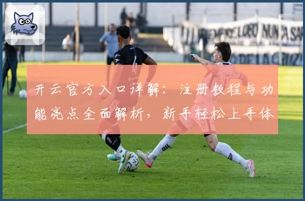 开云官方入口详解:注册教程与功能亮点全面解析,新手轻松上手体验