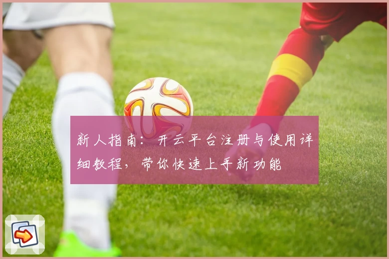 新人指南：开云平台注册与使用详细教程，带你快速上手新功能