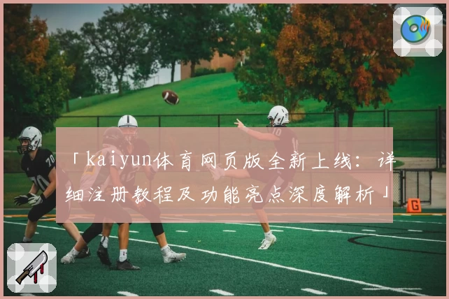 「kaiyun体育网页版全新上线：详细注册教程及功能亮点深度解析」