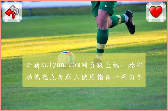 全新kaiyun.com网页版上线，精彩功能亮点与新人使用指南一网打尽