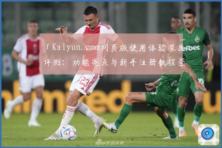 「Kaiyun.com网页版使用体验深度评测：功能亮点与新手注册教程全解析」