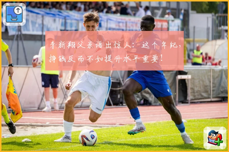 李新翔父亲语出惊人：这个年纪，挣钱反而不如提升水平重要！