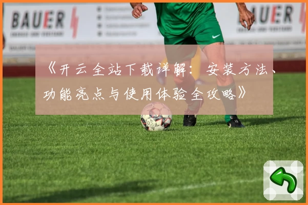 《开云全站下载详解：安装方法、功能亮点与使用体验全攻略》
