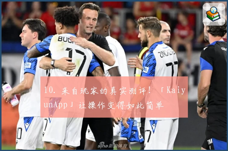 10. 来自玩家的真实测评！「KaiyunApp」让操作变得如此简单