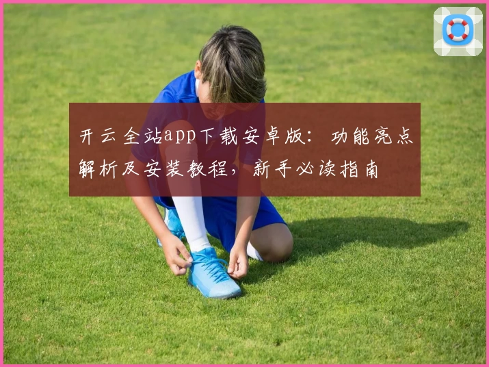 开云全站app下载安卓版：功能亮点解析及安装教程，新手必读指南