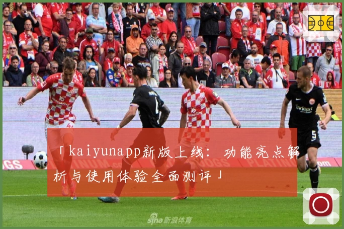 「kaiyunapp新版上线：功能亮点解析与使用体验全面测评」