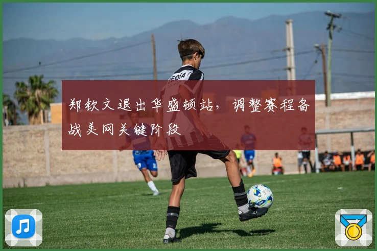 郑钦文退出华盛顿站,调整赛程备战美网关键阶段