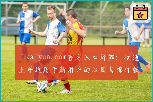 「kaiyun.com官方入口详解：快速上手适用于新用户的注册与操作教程」