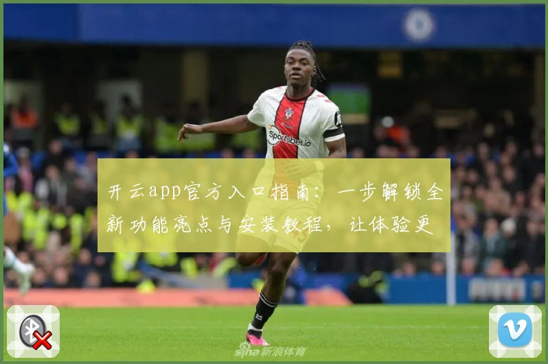 开云app官方入口指南:一步解锁全新功能亮点与安装教程,让体验更畅快