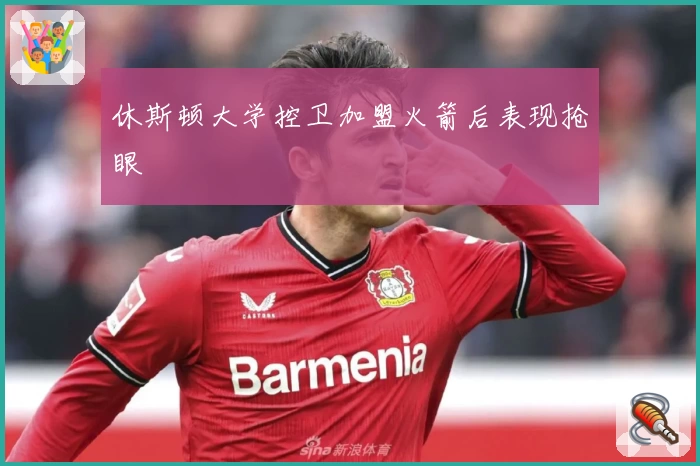 休斯顿大学控卫加盟火箭后表现抢眼