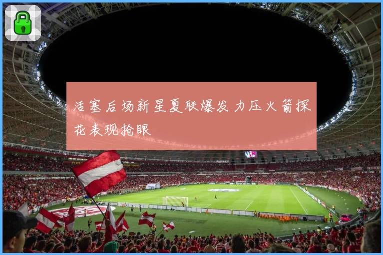 活塞后场新星夏联爆发力压火箭探花表现抢眼
