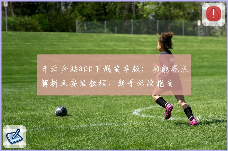 开云全站app下载安卓版：功能亮点解析及安装教程，新手必读指南