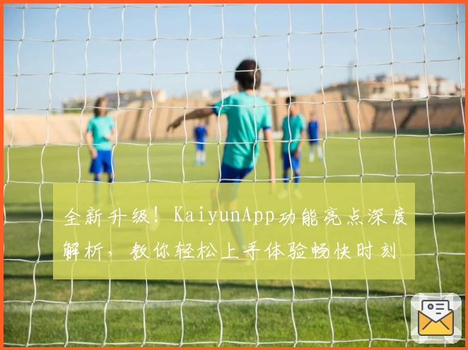 全新升级！KaiyunApp功能亮点深度解析，教你轻松上手体验畅快时刻