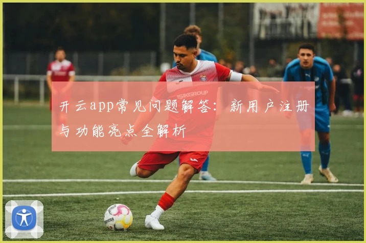 开云app常见问题解答：新用户注册与功能亮点全解析