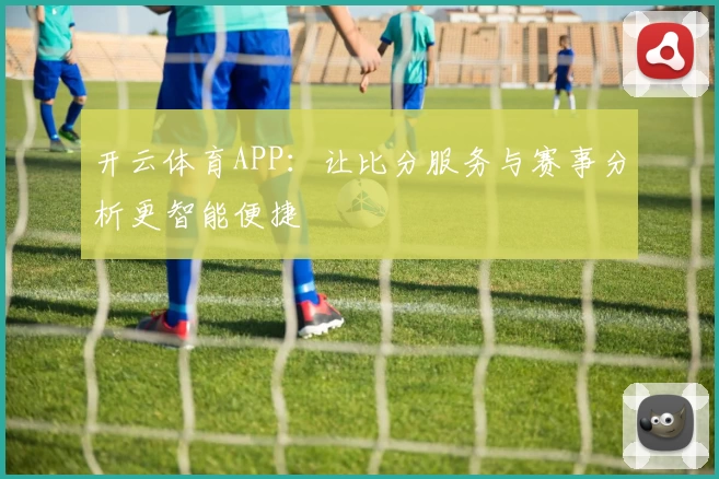 开云体育APP:让比分服务与赛事分析更智能便捷