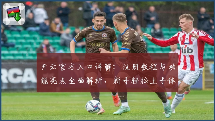 开云官方入口详解:注册教程与功能亮点全面解析,新手轻松上手体验