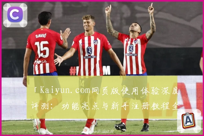 「Kaiyun.com网页版使用体验深度评测：功能亮点与新手注册教程全解析」