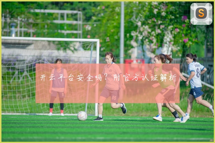 开云平台安全吗？附官方认证解析