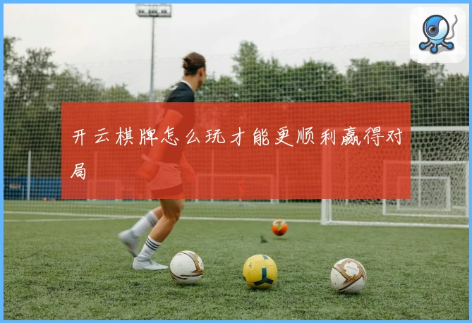 开云棋牌怎么玩才能更顺利赢得对局