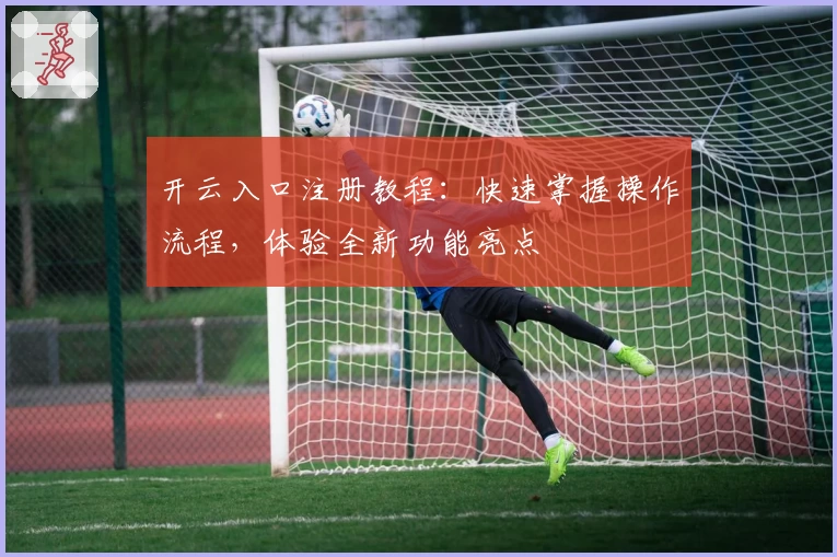 开云入口注册教程：快速掌握操作流程，体验全新功能亮点