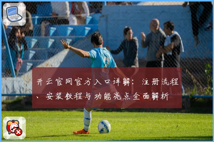 开云官网官方入口详解：注册流程、安装教程与功能亮点全面解析